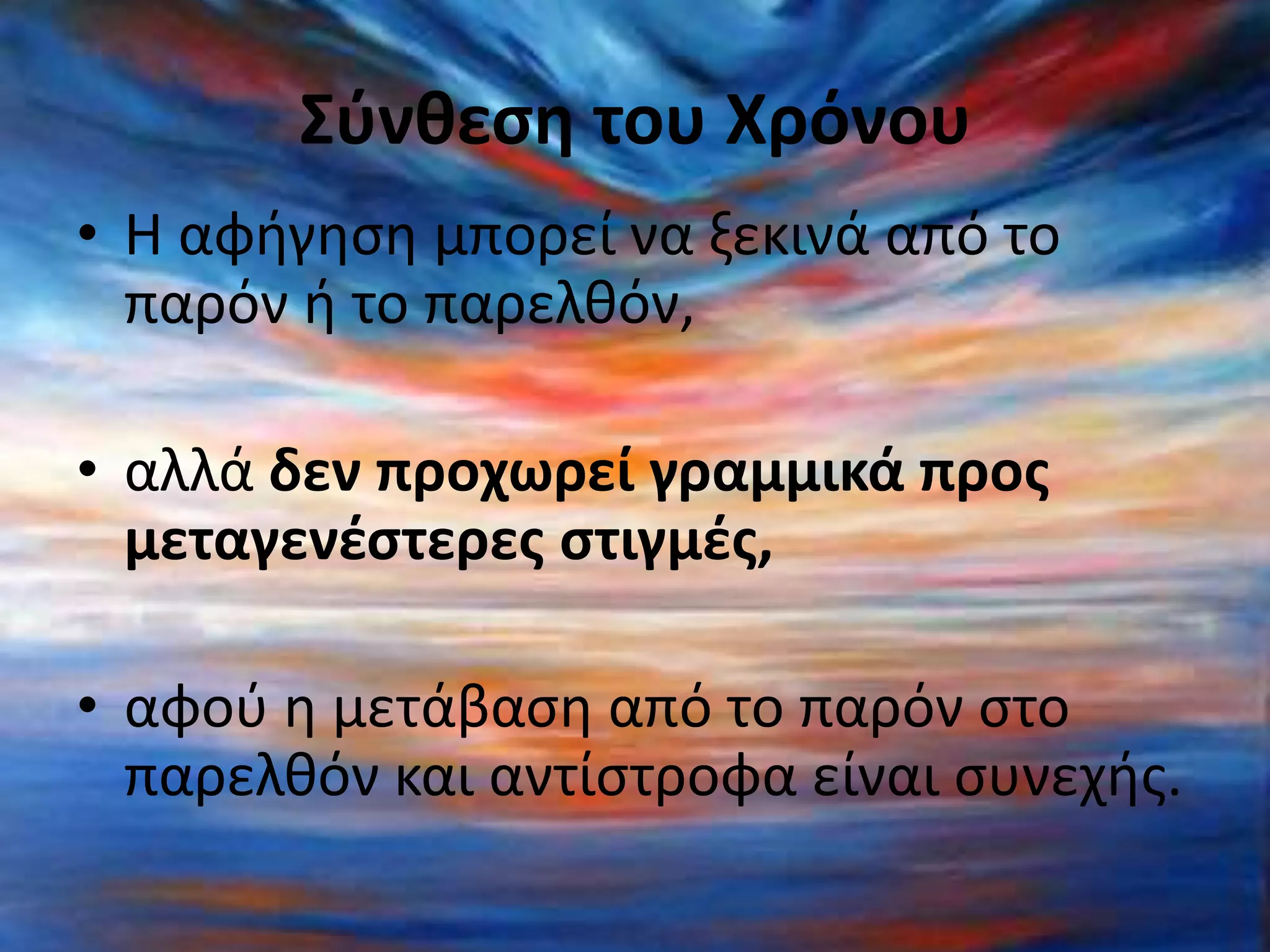 Σύνθεση του Χρόνου
• Η αφήγηση μπορεί να ξεκινά από το
παρόν ή το παρελθόν,
• αλλά δεν προχωρεί γραμμικά προς
μεταγενέστερες στιγμές,
• αφού η μετάβαση από το παρόν στο
παρελθόν και αντίστροφα είναι συνεχής.
 