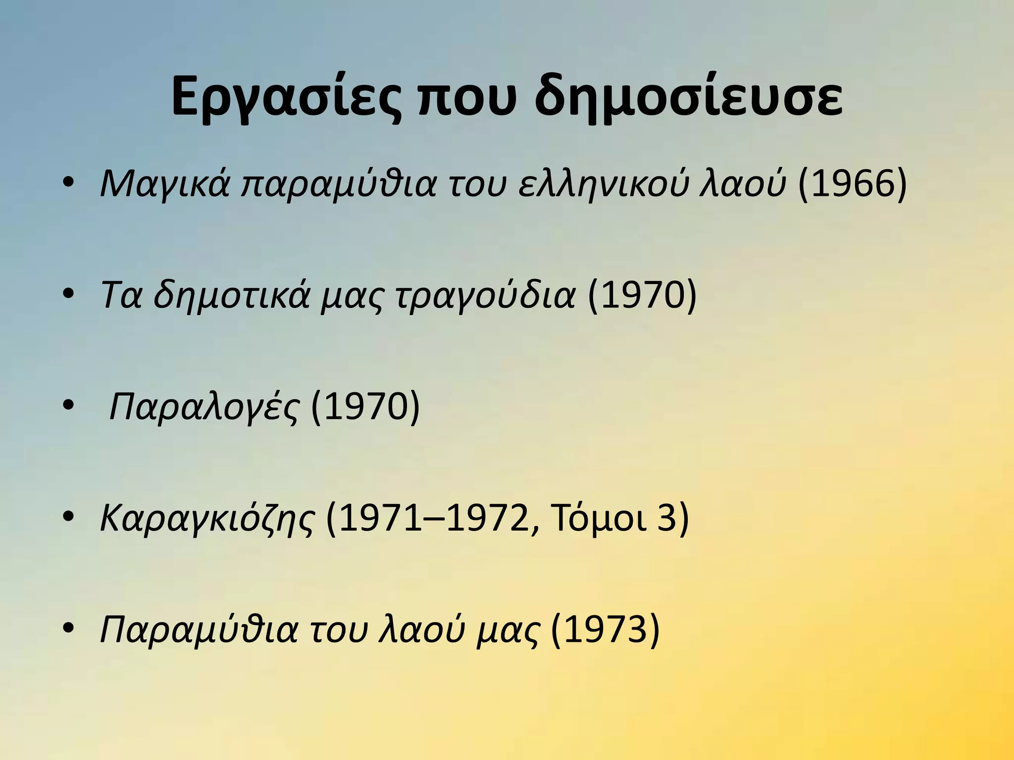 Εργασίες που δημοσίευσε
• Μαγικά παραμύθια του ελληνικού λαού (1966)
• Tα δημοτικά μας τραγούδια (1970)
• Παραλογές (1970)
• Καραγκιόζης (1971–1972, Τόμοι 3)
• Παραμύθια του λαού μας (1973)
 