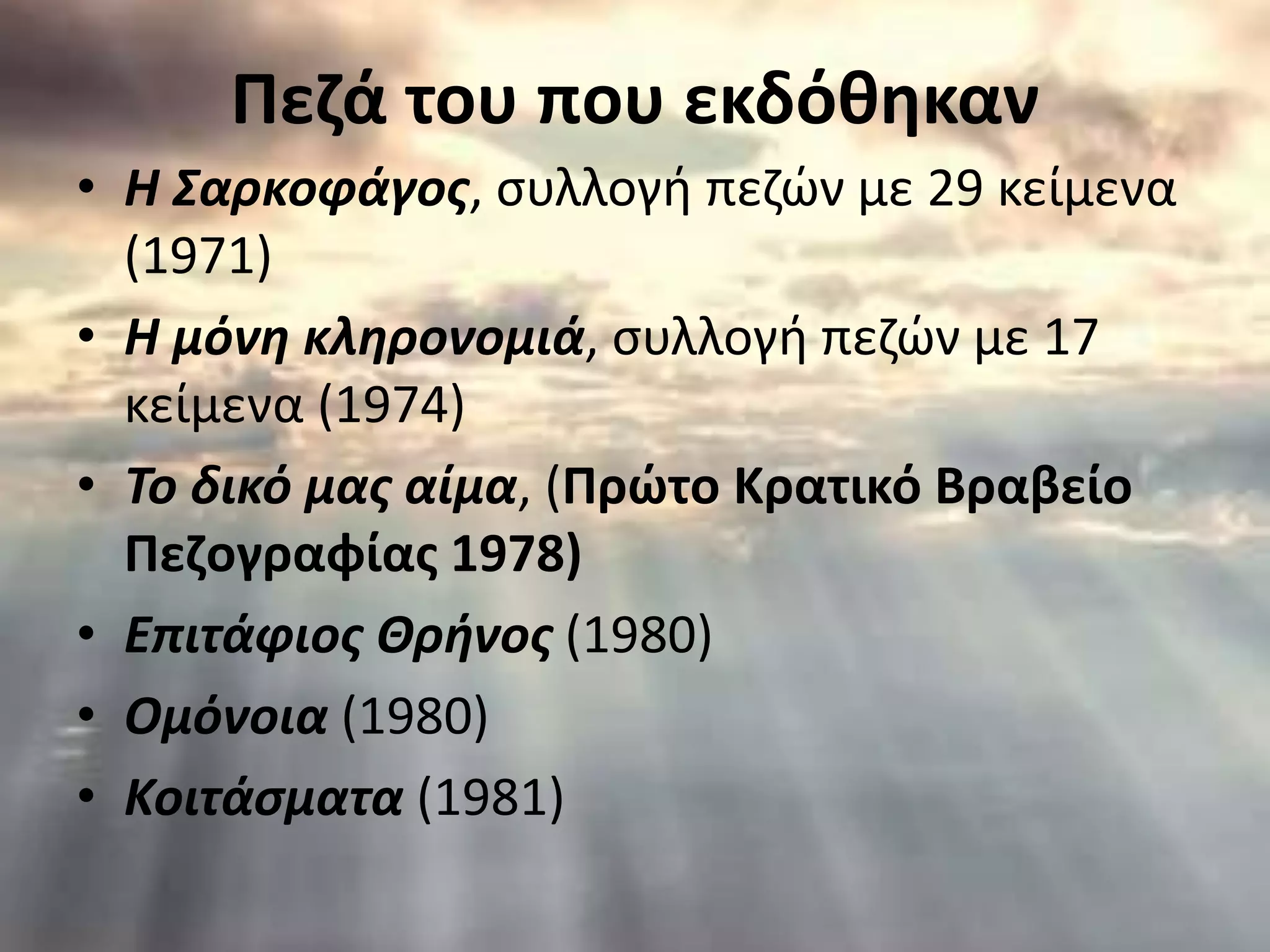 Πεζά του που εκδόθηκαν
• Η Σαρκοφάγος, συλλογή πεζών με 29 κείμενα
(1971)
• Η μόνη κληρονομιά, συλλογή πεζών με 17
κείμενα (1974)
• To δικό μας αίμα, (Πρώτο Κρατικό Βραβείο
Πεζογραφίας 1978)
• Επιτάφιος Θρήνος (1980)
• Ομόνοια (1980)
• Κοιτάσματα (1981)
 