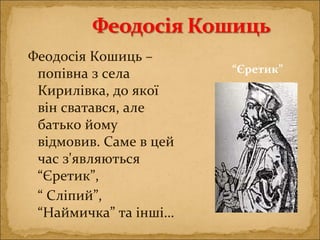 Феодосія Кошиць –
попівна з села
Кирилівка, до якої
він сватався, але
батько йому
відмовив. Саме в цей
час з'являються
“Єретик”,
“ Сліпий”,
“Наймичка” та інші…
“Єретик”
 