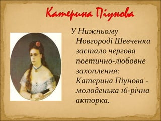 У Нижньому
Новгороді Шевченка
застало чергова
поетично-любовне
захоплення:
Катерина Піунова -
молоденька 16-річна
акторка.
 