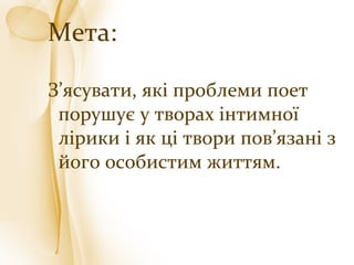 Мета:
З’ясувати, які проблеми поет
порушує у творах інтимної
лірики і як ці твори пов’язані з
його особистим життям.
 