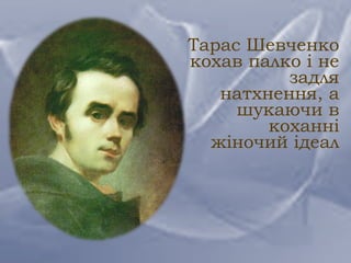 Тарас Шевченко
кохав палко і не
задля
натхнення, а
шукаючи в
коханні
жіночий ідеал
 