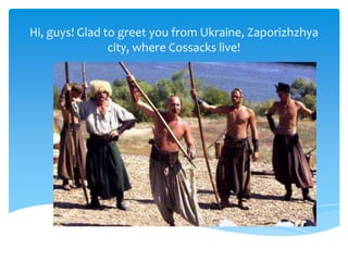 Hi, guys! Glad to greet you from Ukraine, Zaporizhzhya
city, where Cossacks live!
 