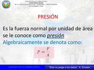 PRESIÓN
Es la fuerza normal por unidad de área
se le conoce como presión
Algebraicamente se denota como:
 