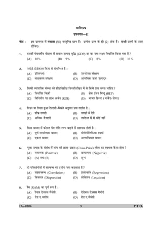 3 P.T.O.D—0806
ßæç‡æ’Ø
ÂýàÙÂ˜æ—II
ÙôÅU Ñ §â ÂýàÙÂ˜æ ×ð¢ Â¿æâ (50) ßSÌéçÙD ÂýàÙ ãñ¢Ð ÂýˆØð·¤ ÂýàÙ ·ð¤ Îô (2) ¥¢·¤ ãñ¢Ð âÖè ÂýàÙô¢ ·ð¤ ©•æÚU
ÎèçÁ°Ð
1. Îâßè´ Â´¿ßáèüØ ØæðÁÙæ ×ð´ â·¤Ü ©ˆÂæÎ ßëçh (GDP) ÎÚ ·¤æ •Øæ ÜÿØ çÙÏæüçÚÌ ç·¤Øæ »Øæ ãñ?
(A) 10% (B) 9% (C) 8% (D) 11%
2. •ØæðÅæð ÂýæðÅæð·¤æÜ ç·¤â âð â´Õç‹ÏÌ ãñ Ñ
(A) ÂýçÌSÂÏæü (B) ©ÂÖæð•Ìæ â´Úÿæ‡æ
(C) ßæÌæßÚ‡æ â´Úÿæ‡æ (D) ¥æ‡æçß·¤ ª¤Áæü ©ˆÂæÎÙ
3. ç·¤âè ÃØæÂæçÚ·¤ â´SÍæ ·¤æð àæèƒæýçÌàæèƒæý çÙ•ÙçÜç¹Ì ×ð´ âð ç·¤âð Âýæ# ·¤ÚÙæ ¿æçã°?
(A) çÙÏæüçÚÌ çÕ·ý¤è (B) Õýð·¤ §üßÙ çÕ‹Îê (BEP)
(C) çßçÙØæð» ÂÚ ÜæÖ ¥ÁüÙ (ROI) (D) ÕæÁæÚ çãSâæ (×æ·ðü¤Å-àæðØÚ)
4. çÙ•Ù Øæ ç»ÚÌæ ãé¥æ ÎðÙÎæÚè-çÕ·ý¤è ¥ÙéÂæÌ •Øæ ÎàææüÌæ ãñ Ñ
(A) àæèƒæý ©»æãè (B) ©»æãè ×ð´ ÎðÚè
(C) ¥çÏ·¤ ÎðÙÎæÚè (D) ©ÂÚæð•Ì ×ð´ âð ·¤æð§ü Ùãè´
5. ç·¤â ÕæÁæÚ ×ð´ ·¤è×Ì ÖðÎ ÙèçÌ ÜæÖ ÕÉ¸æÙð ×ð´ âãæØ·¤ ãæðÌè ãñ Ñ
(A) Âê‡æü SÂÏæüˆ×·¤ ÕæÁæÚ (B) ×æðÙæðÂæðçÜçSÅ·¤ SÂÏæü
(C) °·¤Ü ÕæÁæÚ (D) ¥ËÂæçÏ·¤æÚ ÕæÁæÚ
6. ÂêÚ·¤ ©ˆÂæÎ ·ð¤ â´Õ´Ï ×ð´ ×æ´» ·¤è ·ý¤æâ-Âýæ§â (Cross-Price) Üæð¿ ·¤æ SßÖæß ·ñ¤âæ ãæð»æ?
(A) ƒæÙæˆ×·¤ (Positive) (B) «¤‡ææˆ×·¤ (Negative)
(C) (A) ÌÍæ (B) (D) àæê‹Ø
7. Îæð ÂçÚßÌüÙèØæð´ ×ð´ â•Õ‹Ï ·¤æð ÎàææüÙæ •Øæ ·¤ãÜæÌæ ãñ?
(A) âãâ•Õ‹Ï (Correlation) (B) ÂýˆØæßÌüÙ (Regression)
(C) çß¿ÜÙ (Dispersion) (D) Üæð·ð¤àæÙ (Location)
8. Úñ× (RAM) ·¤æ Âê‡æü M¤Â ãñ Ñ
(A) Úñ‹Ç× °ð•ââ ×ñ×æðÚè (B) ÚèÇðÕÜ °ð•ââ ×ñ×æðÚè
(C) ÚèÇ ° ×àæèÙ (D) ÚèÇ ° ×ñ×æðÚè
 