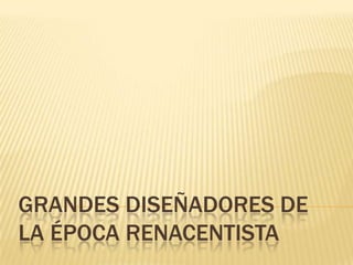 GRANDES DISEÑADORES DE
LA ÉPOCA RENACENTISTA
 