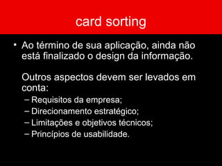 card sorting
• Ao término de sua aplicação, ainda não
está finalizado o design da informação.
Outros aspectos devem ser levados em
conta:
– Requisitos da empresa;
– Direcionamento estratégico;
– Limitações e objetivos técnicos;
– Princípios de usabilidade.
 