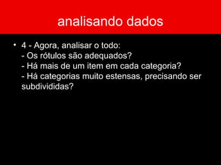 analisando dados
• 4 - Agora, analisar o todo:
- Os rótulos são adequados?
- Há mais de um item em cada categoria?
- Há categorias muito estensas, precisando ser
subdivididas?
 