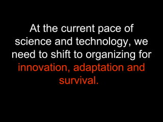 At the current pace of
science and technology, we
need to shift to organizing for
innovation, adaptation and
survival.
 