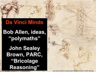 http://www.philisoft.com/personal/misc/davinci/davinci-1600x1200.jpg
Da Vinci Minds
Bob Allen, ideas,
“polymaths”
John Sealey
Brown, PARC,
“Bricolage
Reasoning”
 