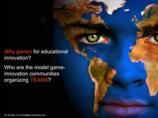 Why games for educational
innovation?
Who are the model game-
innovation communities
organizing TEAMS?
Jim Brazell, Jim.brazell@ventureramp.com
 
