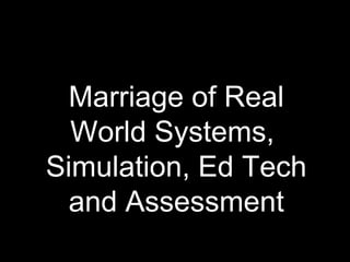 Marriage of Real
World Systems,
Simulation, Ed Tech
and Assessment
 
