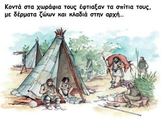 Κοντά στα χωράφια τους έφτιαξαν τα σπίτια τους,
με δέρματα ζώων και κλαδιά στην αρχή…
 