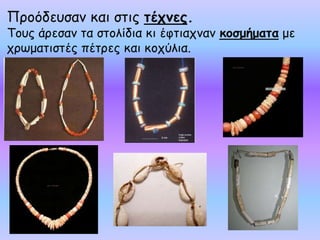 Προόδευσαν και στις τέχνες.
Τους άρεσαν τα στολίδια κι έφτιαχναν κοσμήματα με
χρωματιστές πέτρες και κοχύλια.
 