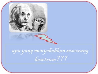 apa yang menyebabkan seseorang
kesetrum???
 