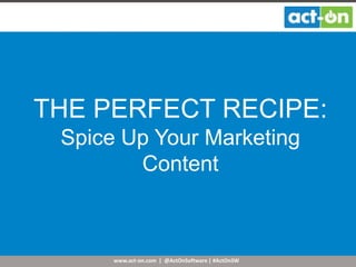 www.act-on.com | @ActOnSoftware | #ActOnSW
THE PERFECT RECIPE:
Spice Up Your Marketing
Content
 