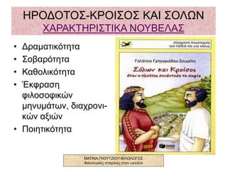ΗΡΟΔΟΤΟΣ-ΚΡΟΙΣΟΣ ΚΑΙ ΣΟΛΩΝ
ΧΑΡΑΚΤΗΡΙΣΤΙΚΑ ΝΟΥΒΕΛΑΣ
• Δραματικότητα
• Σοβαρότητα
• Καθολικότητα
• Έκφραση
φιλοσοφικών
μηνυμάτων, διαχρονι-
κών αξιών
• Ποιητικότητα
ΜΑΤΙΝΑ ΓΚΟΥΤΖΙΟΥ-ΦΙΛΟΛΟΓΟΣ
Φιλολογικές σταγόνες στον ωκεανό
 