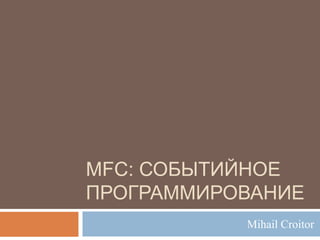 MFC: СОБЫТИЙНОЕ
ПРОГРАММИРОВАНИЕ
Mihail Croitor
 