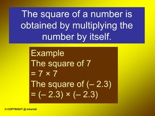 © COPYRIGHT @ mhariati
The square of a number is
obtained by multiplying the
number by itself.
Example
The square of 7
= 7 × 7
The square of (– 2.3)
= (– 2.3) × (– 2.3)
 
