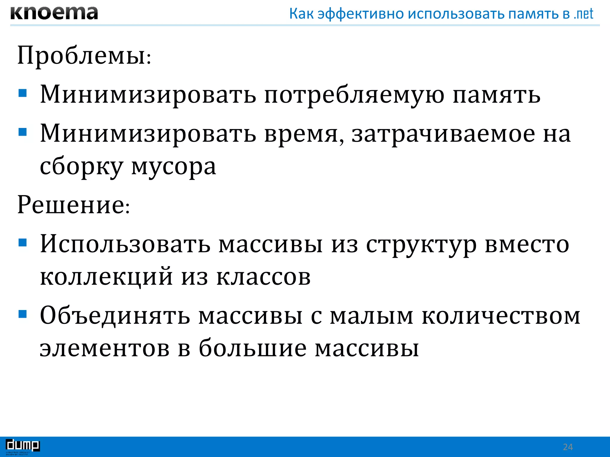 Как эффективно использовать память в .net
Проблемы:
 Минимизировать потребляемую память
 Минимизировать время, затрачиваемое на
сборку мусора
Решение:
 Использовать массивы из структур вместо
коллекций из классов
 Объединять массивы с малым количеством
элементов в большие массивы
24
 