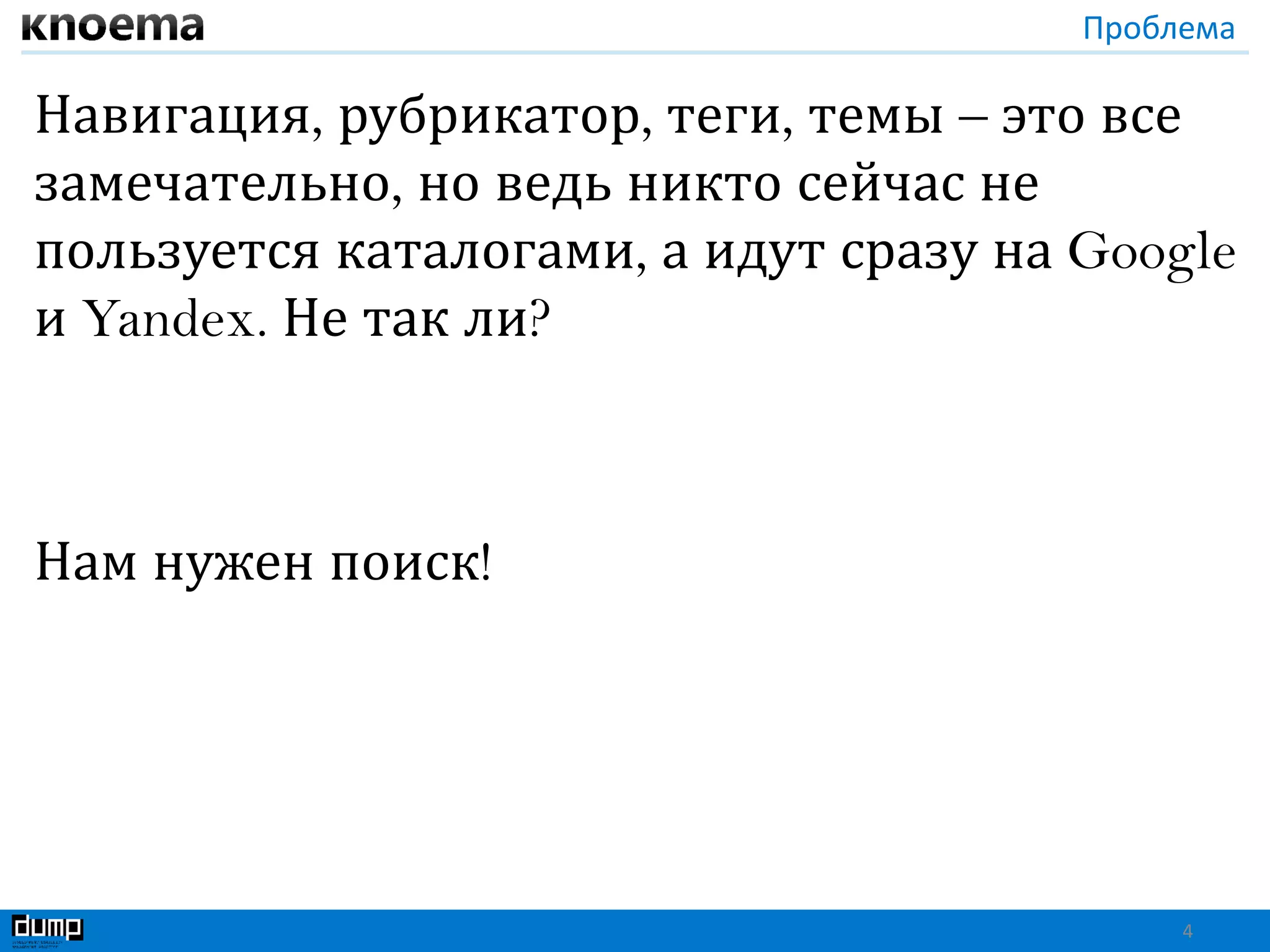 Проблема
Навигация, рубрикатор, теги, темы – это все
замечательно, но ведь никто сейчас не
пользуется каталогами, а идут сразу на Google
и Yandex. Не так ли?
Нам нужен поиск!
4
 