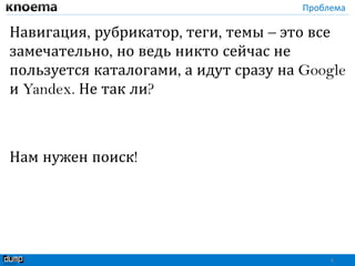 Проблема
Навигация, рубрикатор, теги, темы – это все
замечательно, но ведь никто сейчас не
пользуется каталогами, а идут сразу на Google
и Yandex. Не так ли?
Нам нужен поиск!
4
 