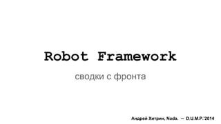 Robot Framework
сводки с фронта
Андрей Хитрин, Noda. -- D.U.M.P.’2014
 