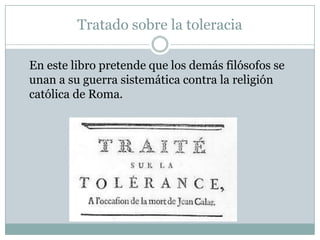 Tratado sobre la toleracia
En este libro pretende que los demás filósofos se
unan a su guerra sistemática contra la religión
católica de Roma.
 