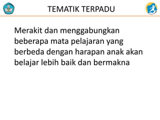 TEMATIK TERPADU
Merakit dan menggabungkan
beberapa mata pelajaran yang
berbeda dengan harapan anak akan
belajar lebih baik dan bermakna
 