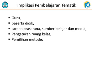 Implikasi Pembelajaran Tematik
 Guru,
 peserta didik,
 sarana prasarana, sumber belajar dan media,
 Pengaturan ruang kelas,
 Pemilihan metode.
 