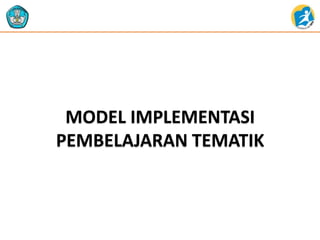 MODEL IMPLEMENTASI
PEMBELAJARAN TEMATIK
 