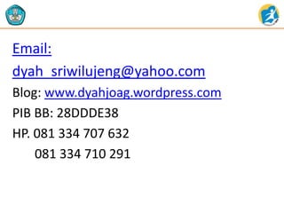 Email:
dyah_sriwilujeng@yahoo.com
Blog: www.dyahjoag.wordpress.com
PIB BB: 28DDDE38
HP. 081 334 707 632
081 334 710 291
 