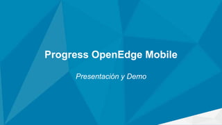 Progress OpenEdge Mobile
Presentación y Demo
 