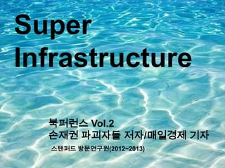 Super
Infrastructure
북퍼런스 Vol.2
손재권 파괴자들 저자/매일경제 기자
스탠퍼드 방문연구원(2012~2013)
 