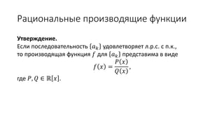 Рациональные производящие функции
Утверждение.
Если последовательность 𝑎 𝑘 удовлетворяет л.р.с. с п.к.,
то производящая функция 𝑓 для 𝑎 𝑘 представима в виде
𝑓 𝑥 =
𝑃 𝑥
𝑄 𝑥
,
где 𝑃, 𝑄 ∈ ℝ 𝑥 .
 