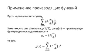 Применение производящих функций
Пусть надо вычислить сумму
𝑘=0
𝑛
𝑘2
𝑛
𝑘
1
2 𝑘
Заметим, что она равняется 𝑔 1 2 , где 𝑔 𝑥 — производящая
функция для последовательности
𝑎 𝑘 = 𝑘2
𝑛
𝑘
то есть
𝑔 𝑥 ≔
𝑘=0
∞
𝑘2
𝑛
𝑘
𝑥 𝑘
 