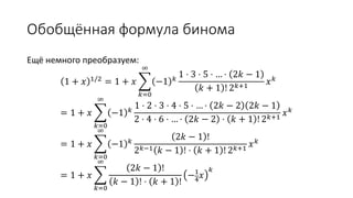 Обобщённая формула бинома
Ещё немного преобразуем:
1 + 𝑥 1/2 = 1 + 𝑥
𝑘=0
∞
−1 𝑘
1 ⋅ 3 ⋅ 5 ⋅ … ⋅ 2𝑘 − 1
𝑘 + 1 ! 2 𝑘+1
𝑥 𝑘
= 1 + 𝑥
𝑘=0
∞
−1 𝑘
1 ⋅ 2 ⋅ 3 ⋅ 4 ⋅ 5 ⋅ … ⋅ 2𝑘 − 2 2𝑘 − 1
2 ⋅ 4 ⋅ 6 ⋅ … ⋅ 2𝑘 − 2 ⋅ 𝑘 + 1 ! 2 𝑘+1
𝑥 𝑘
= 1 + 𝑥
𝑘=0
∞
−1 𝑘
2𝑘 − 1 !
2 𝑘−1 𝑘 − 1 ! ⋅ 𝑘 + 1 ! 2 𝑘+1
𝑥 𝑘
= 1 + 𝑥
𝑘=0
∞
2𝑘 − 1 !
𝑘 − 1 ! ⋅ 𝑘 + 1 !
−1
4
𝑥
𝑘
 