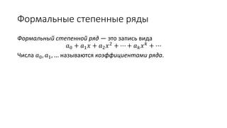 Формальные степенные ряды
Формальный степенной ряд — это запись вида
𝑎0 + 𝑎1 𝑥 + 𝑎2 𝑥2 + ⋯ + 𝑎 𝑘 𝑥 𝑘 + ⋯
Числа 𝑎0, 𝑎1, … называются коэффициентами ряда.
 