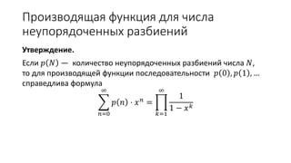 Производящая функция для числа
неупорядоченных разбиений
Утверждение.
Если 𝑝 𝑁 — количество неупорядоченных разбиений числа 𝑁,
то для производящей функции последовательности 𝑝 0 , 𝑝 1 , …
справедлива формула
𝑛=0
∞
𝑝 𝑛 ⋅ 𝑥 𝑛 =
𝑘=1
∞
1
1 − 𝑥 𝑘
 