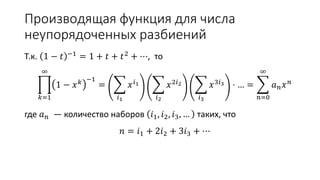 Производящая функция для числа
неупорядоченных разбиений
Т.к. 1 − 𝑡 −1 = 1 + 𝑡 + 𝑡2 + ⋯, то
𝑘=1
∞
1 − 𝑥 𝑘 −1
=
𝑖1
𝑥 𝑖1
𝑖2
𝑥2𝑖2
𝑖3
𝑥3𝑖3 ⋅ … =
𝑛=0
∞
𝑎 𝑛 𝑥 𝑛
где 𝑎 𝑛 — количество наборов 𝑖1, 𝑖2, 𝑖3, … таких, что
𝑛 = 𝑖1 + 2𝑖2 + 3𝑖3 + ⋯
 