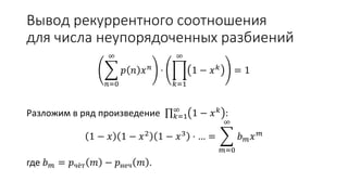Вывод рекуррентного соотношения
для числа неупорядоченных разбиений
𝑛=0
∞
𝑝 𝑛 𝑥 𝑛 ⋅
𝑘=1
∞
1 − 𝑥 𝑘 = 1
Разложим в ряд произведение 𝑘=1
∞
1 − 𝑥 𝑘 :
1 − 𝑥 1 − 𝑥2
1 − 𝑥3
⋅ … =
𝑚=0
∞
𝑏 𝑚 𝑥 𝑚
где 𝑏 𝑚 = 𝑝чёт 𝑚 − 𝑝неч 𝑚 .
 