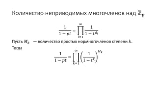 Количество неприводимых многочленов над ℤ 𝑝
1
1 − 𝑝𝑡
=
𝑖=1
∞
1
1 − 𝑡 𝑑 𝑖
Пусть 𝑀 𝑘 — количество простых нормногочленов степени 𝑘.
Тогда
1
1 − 𝑝𝑡
=
𝑘=1
∞
1
1 − 𝑡 𝑘
𝑀 𝑘
 