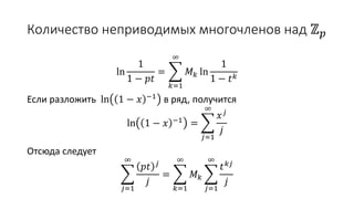Количество неприводимых многочленов над ℤ 𝑝
ln
1
1 − 𝑝𝑡
=
𝑘=1
∞
𝑀 𝑘 ln
1
1 − 𝑡 𝑘
Если разложить ln 1 − 𝑥 −1
в ряд, получится
ln 1 − 𝑥 −1 =
𝑗=1
∞
𝑥 𝑗
𝑗
Отсюда следует
𝑗=1
∞
𝑝𝑡 𝑗
𝑗
=
𝑘=1
∞
𝑀 𝑘
𝑗=1
∞
𝑡 𝑘𝑗
𝑗
 