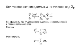 Количество неприводимых многочленов над ℤ 𝑝
𝑗=1
∞
𝑝𝑡 𝑗
𝑗
=
𝑘=1
∞
𝑀 𝑘
𝑗=1
∞
𝑡 𝑘𝑗
𝑗
Коэффициенты при 𝑡 𝑛
для каждого 𝑛 должны совпадать в левой
и правой частях равенства.
Поэтому
𝑝 𝑛
𝑛
=
𝑘|𝑛
𝑀 𝑘
𝑛 𝑘
Окончательно,
𝑝 𝑛
=
𝑘|𝑛
𝑘𝑀 𝑘
 