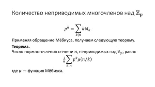 Количество неприводимых многочленов над ℤ 𝑝
𝑝 𝑛 =
𝑘|𝑛
𝑘𝑀 𝑘
Применяя обращение Мёбиуса, получаем следующую теорему.
Теорема.
Число нормногочленов степени 𝑛, неприводимых над ℤ 𝑝, равно
1
𝑛
𝑘|𝑛
𝑝 𝑘
𝜇 𝑛 𝑘
где 𝜇 — функция Мёбиуса.
 