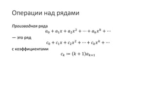 Операции над рядами
Производная ряда
𝑎0 + 𝑎1 𝑥 + 𝑎2 𝑥2 + ⋯ + 𝑎 𝑘 𝑥 𝑘 + ⋯
— это ряд
𝑐0 + 𝑐1 𝑥 + 𝑐2 𝑥2 + ⋯ + 𝑐 𝑘 𝑥 𝑘 + ⋯
с коэффициентами
𝑐 𝑘 ≔ 𝑘 + 1 𝑎 𝑘+1
 