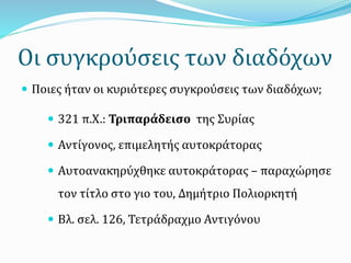 Οι συγκρούσεις των διαδόχων
 Ποιες ήταν οι κυριότερες συγκρούσεις των διαδόχων;
 321 π.Χ.: Τριπαράδεισο της Συρίας
 Αντίγονος, επιμελητής αυτοκράτορας
 Αυτοανακηρύχθηκε αυτοκράτορας – παραχώρησε
τον τίτλο στο γιο του, Δημήτριο Πολιορκητή
 Βλ. σελ. 126, Τετράδραχμο Αντιγόνου
 
