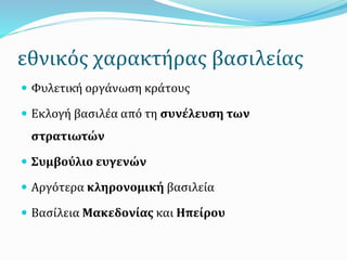 εθνικός χαρακτήρας βασιλείας
 Φυλετική οργάνωση κράτους
 Εκλογή βασιλέα από τη συνέλευση των
στρατιωτών
 Συμβούλιο ευγενών
 Αργότερα κληρονομική βασιλεία
 Βασίλεια Μακεδονίας και Ηπείρου
 