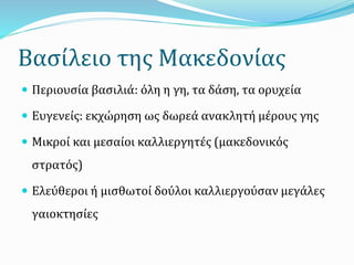 Βασίλειο της Μακεδονίας
 Περιουσία βασιλιά: όλη η γη, τα δάση, τα ορυχεία
 Ευγενείς: εκχώρηση ως δωρεά ανακλητή μέρους γης
 Μικροί και μεσαίοι καλλιεργητές (μακεδονικός
στρατός)
 Ελεύθεροι ή μισθωτοί δούλοι καλλιεργούσαν μεγάλες
γαιοκτησίες
 